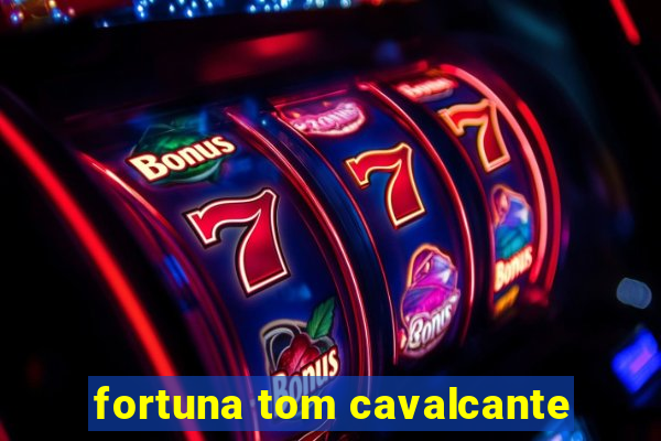 fortuna tom cavalcante